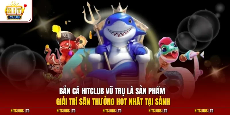 Bắn cá HITCLUB vũ trụ là sản phẩm giải trí săn thưởng hot nhất tại sảnh